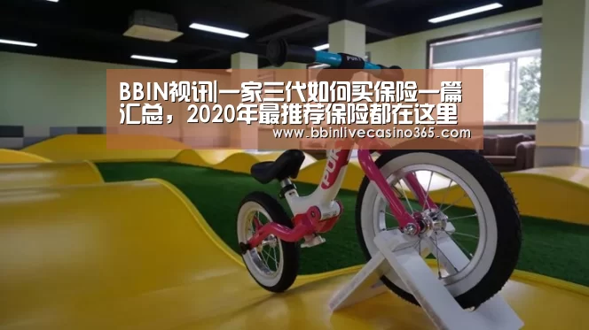 BBIN视讯|一家三代如何买保险一篇汇总,2020年最推荐保险都在这里(图1) BBIN电竞