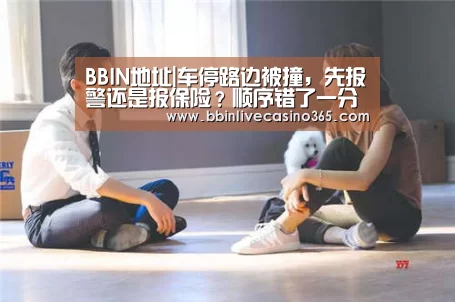 BBIN地址|车停路边被撞,先报警还是报保险?顺序错了一分赔偿也拿不到(图2) BBIN视讯